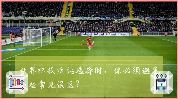 世界杯投注站选择时，你必须避免哪些常见误区？