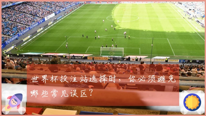 世界杯投注站选择时，你必须避免哪些常见误区？
