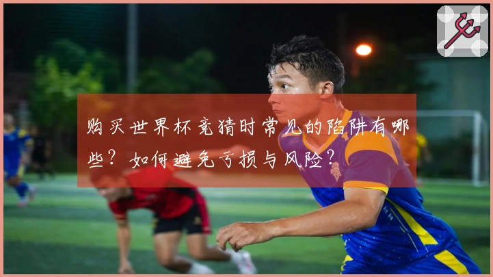 购买世界杯竞猜时常见的陷阱有哪些？如何避免亏损与风险？