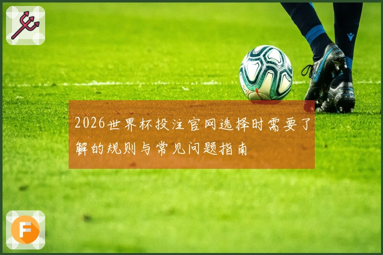 2026世界杯投注官网选择时需要了解的规则与常见问题指南