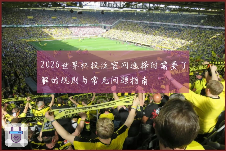 2026世界杯投注官网选择时需要了解的规则与常见问题指南