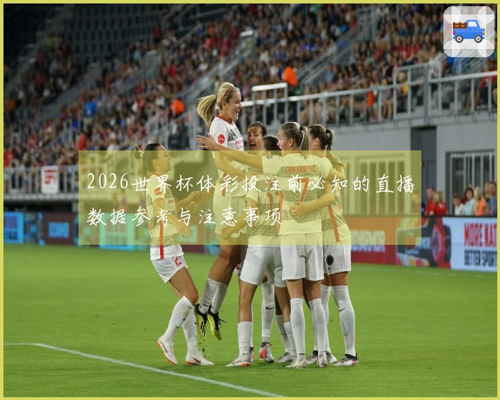 2026世界杯体彩投注前必知的直播数据参考与注意事项